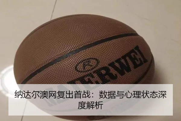 纳达尔澳网复出首战：数据与心理状态深度解析